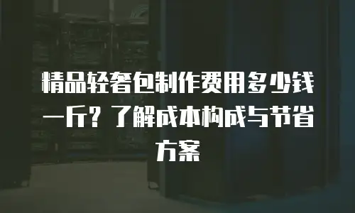 精品轻奢包制作费用多少钱一斤？了解成本构成与节省方案