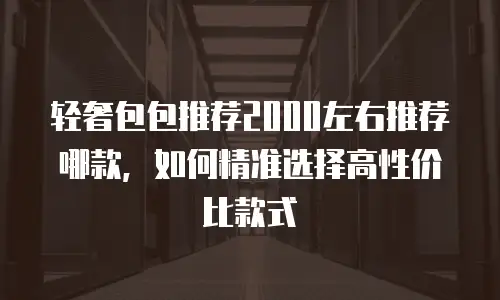 轻奢包包推荐2000左右推荐哪款，如何精准选择高性价比款式