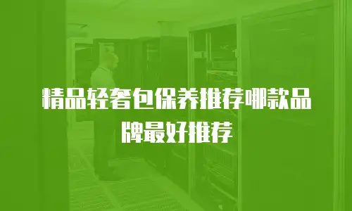 精品轻奢包保养推荐哪款品牌最好推荐