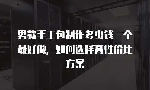 男款手工包制作多少钱一个最好做，如何选择高性价比方案