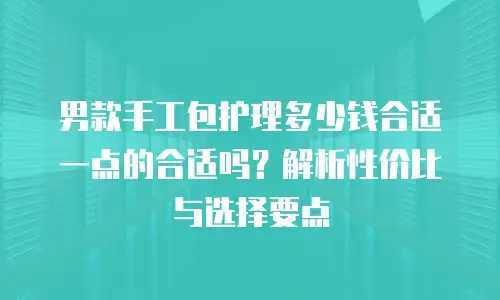 男款手工包护理多少钱合适一点的合适吗？解析性价比与选择要点