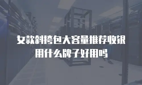 女款斜挎包大容量推荐收银用什么牌子好用吗
