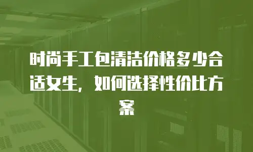 时尚手工包清洁价格多少合适女生，如何选择性价比方案