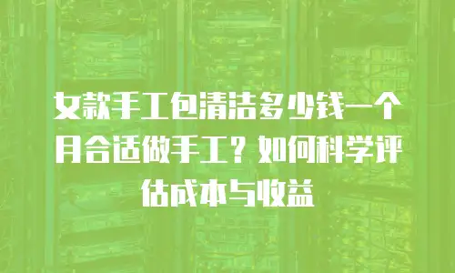 女款手工包清洁多少钱一个月合适做手工？如何科学评估成本与收益