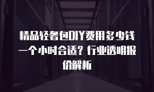 精品轻奢包DIY费用多少钱一个小时合适？行业透明报价解析