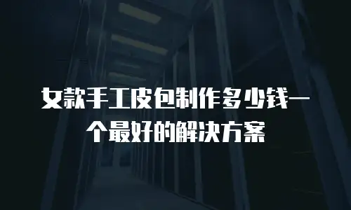 女款手工皮包制作多少钱一个最好的解决方案