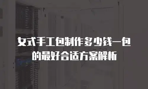 女式手工包制作多少钱一包的最好合适方案解析