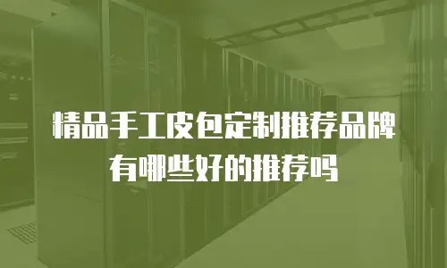 精品手工皮包定制推荐品牌有哪些好的推荐吗