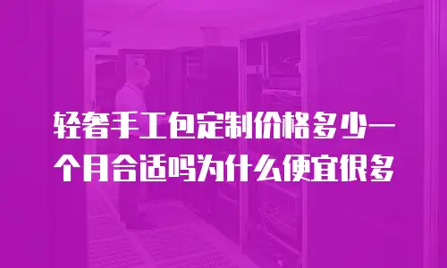 轻奢手工包定制价格多少一个月合适吗为什么便宜很多