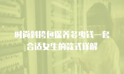 时尚斜挎包保养多少钱一套合适女生的款式详解