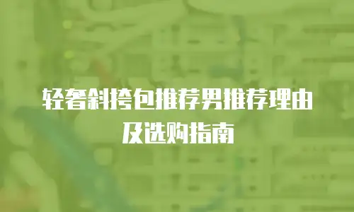 轻奢斜挎包推荐男推荐理由及选购指南