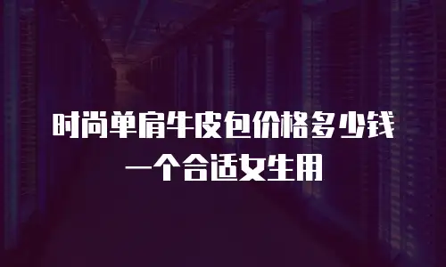 时尚单肩牛皮包价格多少钱一个合适女生用