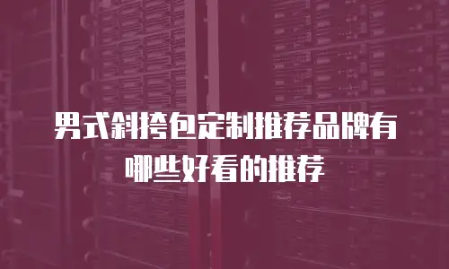 男式斜挎包定制推荐品牌有哪些好看的推荐