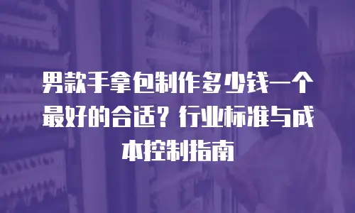 男款手拿包制作多少钱一个最好的合适？行业标准与成本控制指南