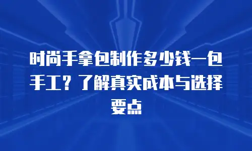 时尚手拿包制作多少钱一包手工？了解真实成本与选择要点