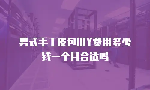 男式手工皮包DIY费用多少钱一个月合适吗