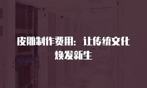 皮雕制作费用：让传统文化焕发新生