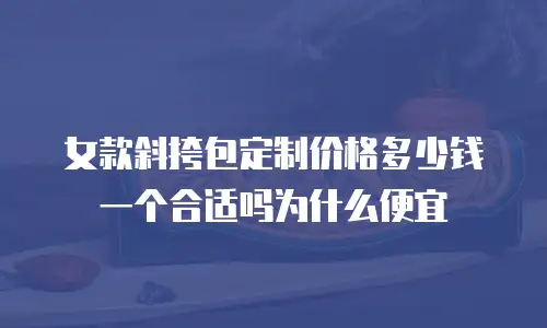女款斜挎包定制价格多少钱一个合适吗为什么便宜