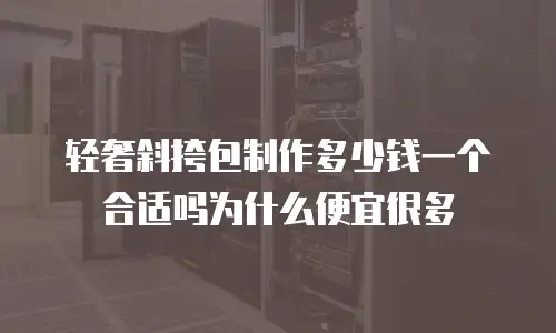 轻奢斜挎包制作多少钱一个合适吗为什么便宜很多
