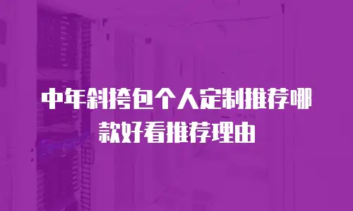 中年斜挎包个人定制推荐哪款好看推荐理由