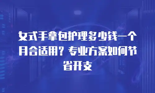 女式手拿包护理多少钱一个月合适用？专业方案如何节省开支