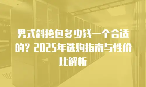 男式斜挎包多少钱一个合适的？2025年选购指南与性价比解析