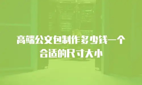 高端公文包制作多少钱一个合适的尺寸大小