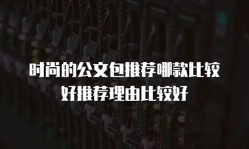 时尚的公文包推荐哪款比较好推荐理由比较好