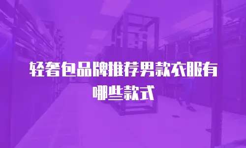 轻奢包品牌推荐男款衣服有哪些款式