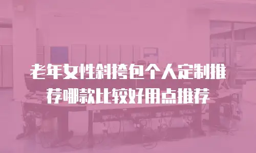 老年女性斜挎包个人定制推荐哪款比较好用点推荐
