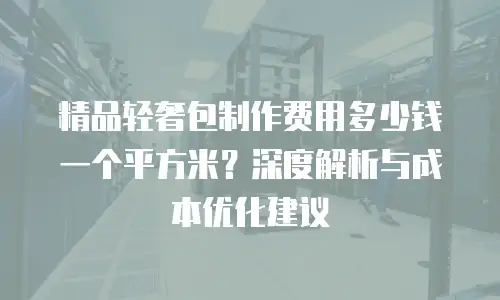 精品轻奢包制作费用多少钱一个平方米？深度解析与成本优化建议