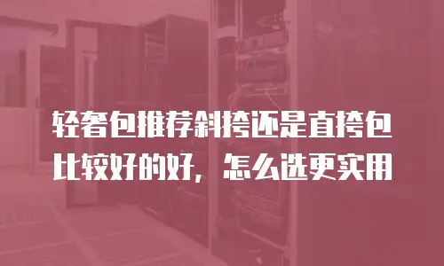 轻奢包推荐斜挎还是直挎包比较好的好，怎么选更实用