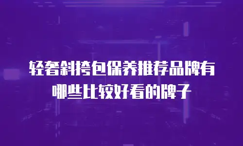 轻奢斜挎包保养推荐品牌有哪些比较好看的牌子