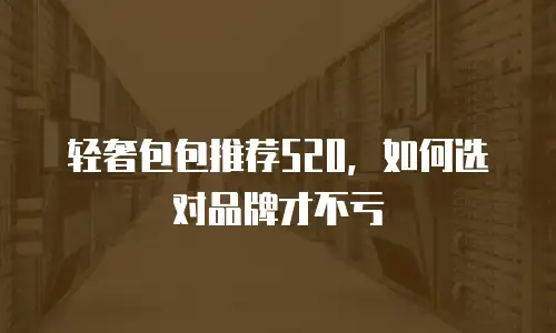 轻奢包包推荐520，如何选对品牌才不亏