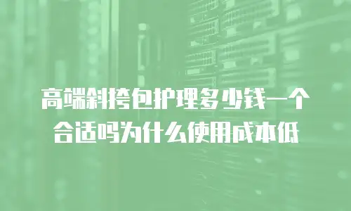 高端斜挎包护理多少钱一个合适吗为什么使用成本低