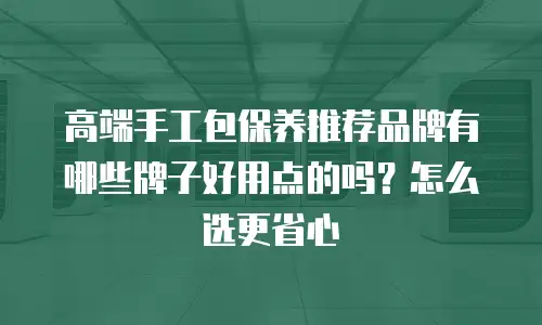 高端手工包保养推荐品牌有哪些牌子好用点的吗？怎么选更省心