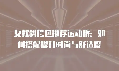 女款斜挎包推荐运动裤：如何搭配提升时尚与舒适度