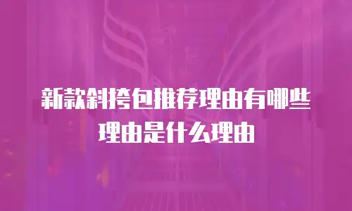 新款斜挎包推荐理由有哪些理由是什么理由