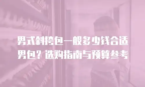 男式斜挎包一般多少钱合适男包？选购指南与预算参考
