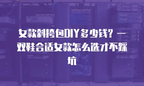 女款斜挎包DIY多少钱？一双鞋合适女款怎么选才不踩坑