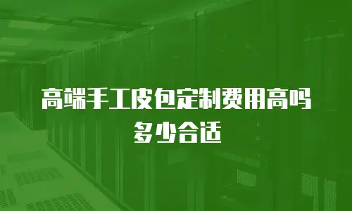 高端手工皮包定制费用高吗多少合适