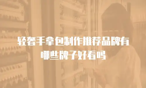 轻奢手拿包制作推荐品牌有哪些牌子好看吗