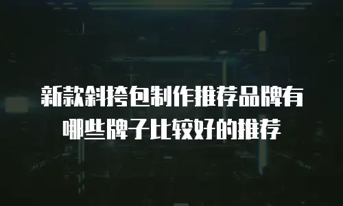 新款斜挎包制作推荐品牌有哪些牌子比较好的推荐