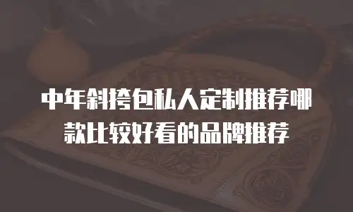 中年斜挎包私人定制推荐哪款比较好看的品牌推荐