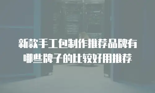 新款手工包制作推荐品牌有哪些牌子的比较好用推荐