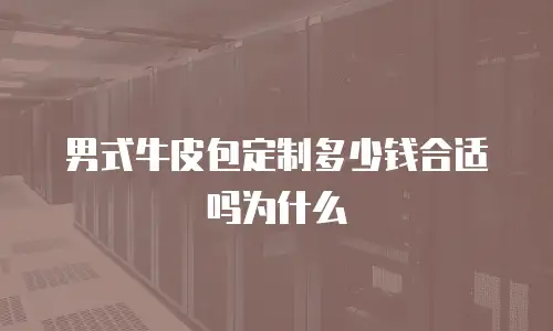 男式牛皮包定制多少钱合适吗为什么