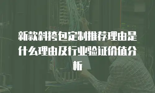 新款斜挎包定制推荐理由是什么理由及行业验证价值分析