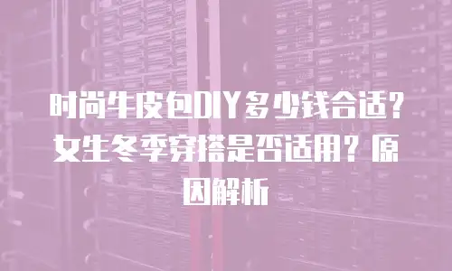 时尚牛皮包DIY多少钱合适？女生冬季穿搭是否适用？原因解析