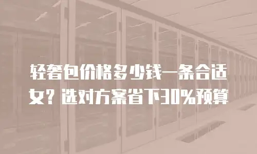 轻奢包价格多少钱一条合适女？选对方案省下30%预算