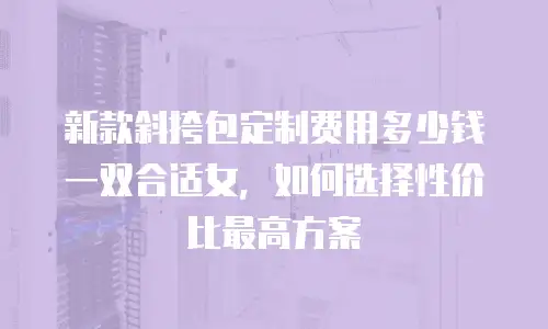 新款斜挎包定制费用多少钱一双合适女，如何选择性价比最高方案